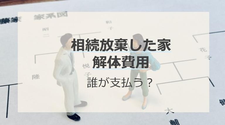 相続放棄した家の解体費用は誰が支払う?相続人が支払うってほんと?